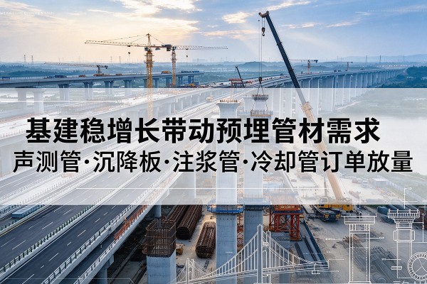 围场基建稳增长带动预埋监测管材需求,声测管、沉降板、注浆管订单持续放量